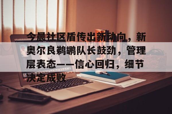 今晨社区盾传出新动向，新奥尔良鹈鹕队长鼓劲，管理层表态——信心回归，细节决定成败的简单介绍九游体育APP